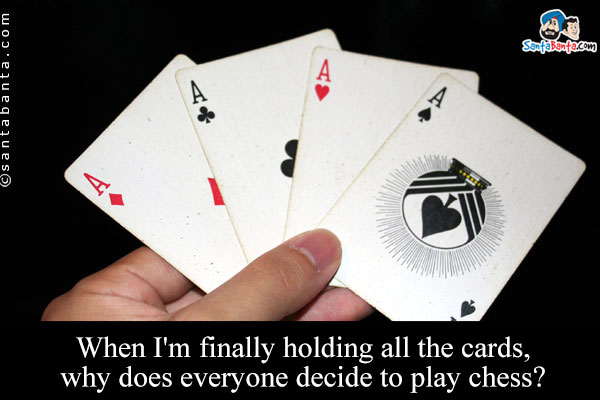 When I'm finally holding all the cards, why does everyone decide to play chess?