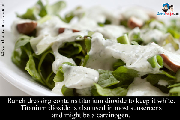 Ranch dressing contains titanium dioxide to keep it white. Titanium dioxide is also used in most sunscreens and might be a carcinogen.