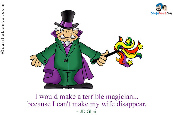 I would make a terrible magician... because I can't make my wife disappear.