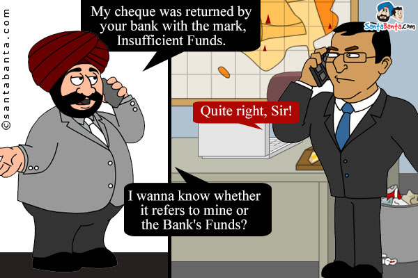 Santa to Bank Manager, `My cheque was returned by your bank with the mark, Insufficient Funds`.<br />
Manager: Quite right, Sir!<br />
Santa: I wanna know whether it refers to mine or the Bank's Funds?