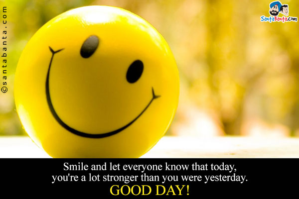 Smile and let everyone know that today, you're a lot stronger than you were yesterday.<br />
Good Day!