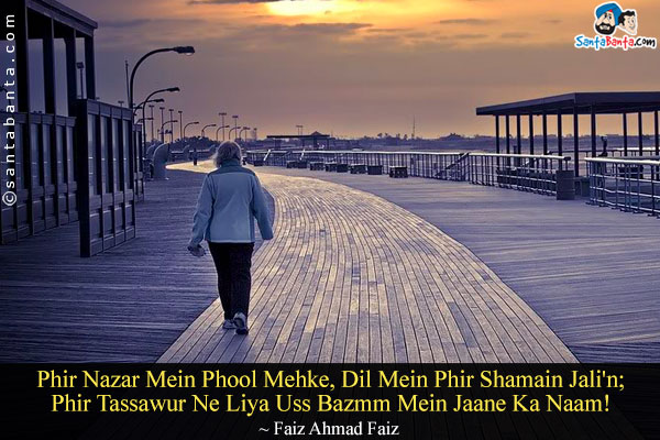 Phir Nazar Mein Phool Mehke, Dil Mein Phir Shamain Jali'n;<br/>

Phir Tassawur Ne Liya Uss Bazmm Mein Jaane Ka Naam!