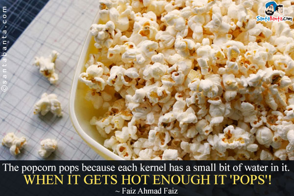 The popcorn pops because each kernel has a small bit of water in it. When it gets hot enough it 'pops'!