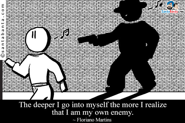 The deeper I go into myself the more I realize that I am my own enemy.