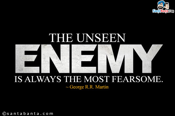 The unseen enemy is always the most fearsome.