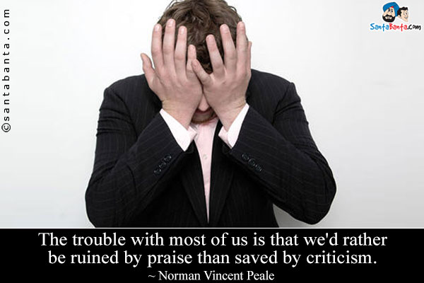 The trouble with most of us is that we'd rather be ruined by praise than saved by criticism.