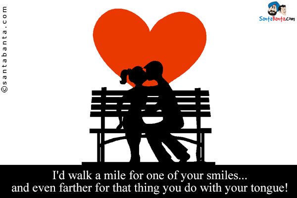 I'd walk a mile for one of your smiles... and even farther for that thing you do with your tongue!