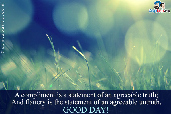 A compliment is a statement of an agreeable truth;<br />
And flattery is the statement of an agreeable untruth.<br />
Good Day!