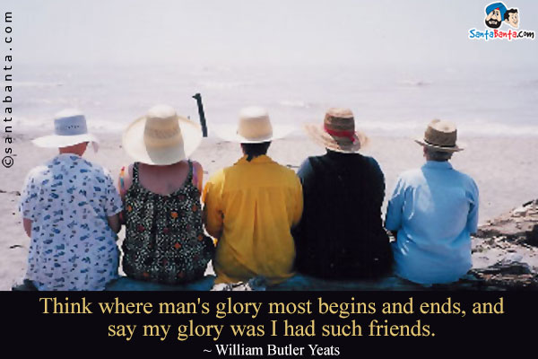 Think where man's glory most begins and ends, and say my glory was I had such friends.