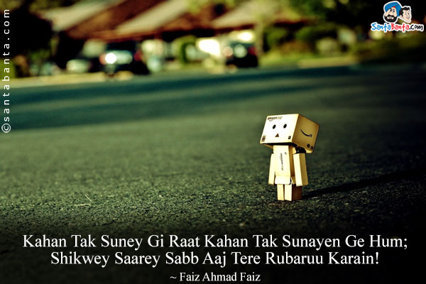 Kahan Tak Suney Gi Raat Kahan Tak Sunayen Ge Hum;<br/>
Shikwey Saarey Sabb Aaj Tere Rubaruu Karain!