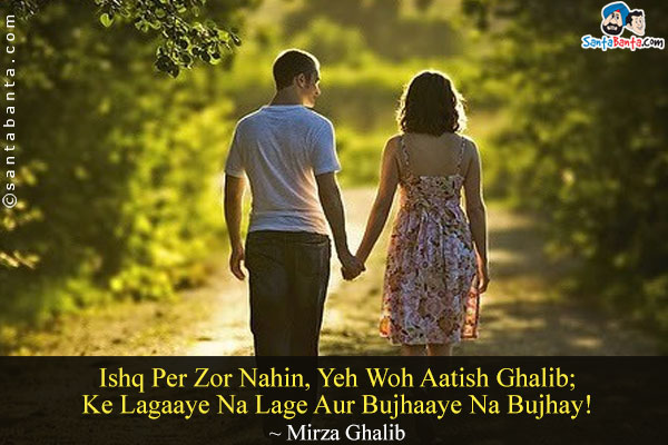 Ishq Per Zor Nahin, Yeh Woh Aatish Ghalib;<Br/>
Ke Lagaaye Na Lage Aur Bujhaaye Na Bujhay!