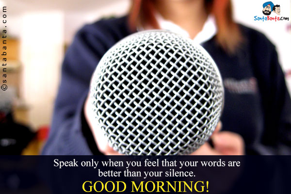 Speak only when you feel that your words are better than your silence.<br />
Good Morning!