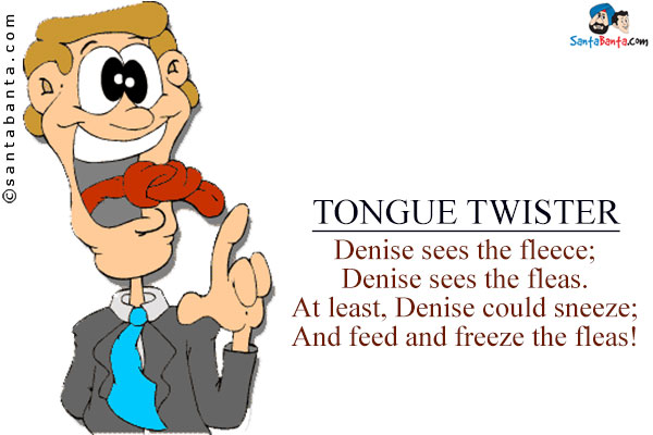 Denise sees the fleece;<br />
Denise sees the fleas.<br />
At least, Denise could sneeze;<br />
And feed and freeze the fleas!