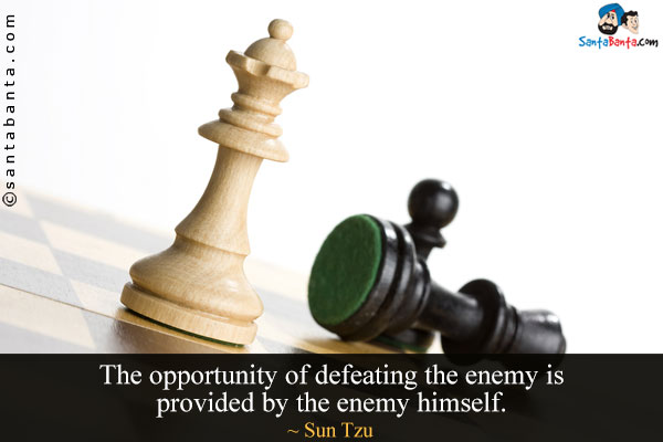 The opportunity of defeating the enemy is provided by the enemy himself.