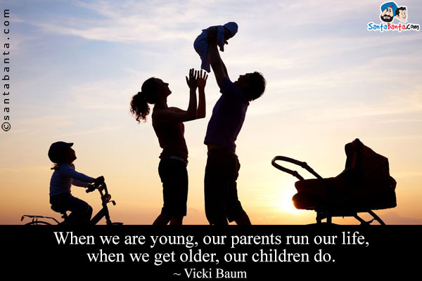 When we are young, our parents run our life, when we get older, our children do. 