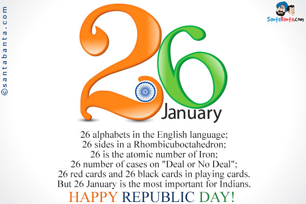 26 alphabets in the English language;

26 sides in a Rhombicuboctahedron;

26 is the atomic number of Iron;

26 number of cases on 'Deal or No Deal';

26 red cards and 26 black cards in playing cards.

But 26 January is the most important for Indians.

Happy Republic day!