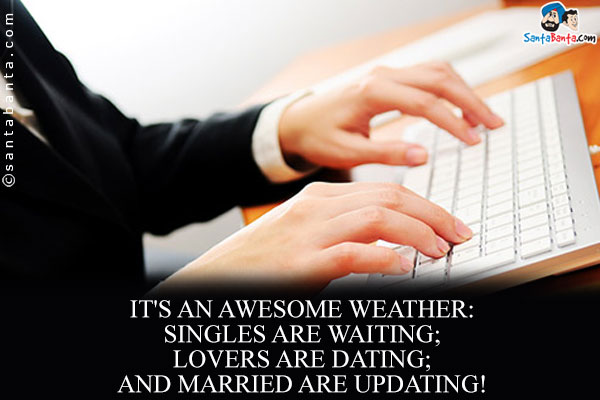 It's an awesome weather:<br />
Singles are waiting;<br />
Lovers are dating;<br />
And married are updating!