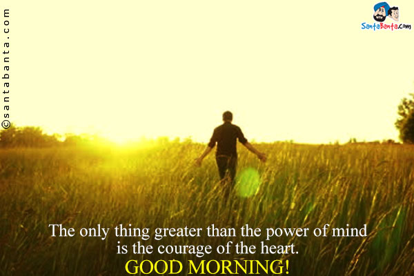 The only thing greater than the power of mind is the courage of the heart.<br />
Good Morning!