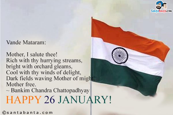 Vande Mataram:<br /><br />
Mother, I salute thee!<br />
Rich with thy hurrying streams,<br />
bright with orchard gleams,<br />
Cool with thy winds of delight,<br />
Dark fields waving Mother of might,<br />
Mother free.<br />
~ Bankim Chandra Chattopadhyay<br />
Happy 26 January!