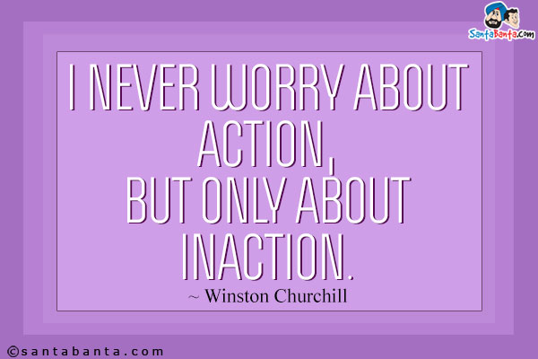 I never worry about action, but only about inaction.