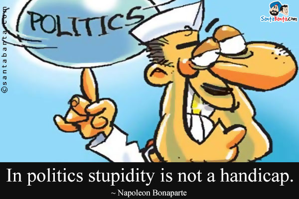 In politics stupidity is not a handicap.