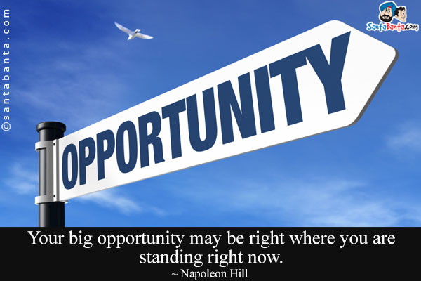 Your big opportunity may be right where you are standing right now.