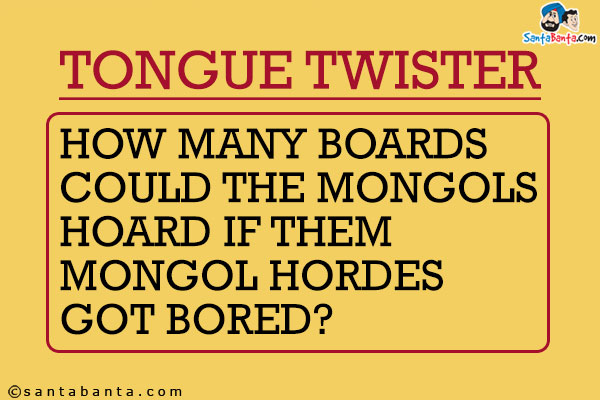 How many boards<br />
Could the Mongols hoard<br />
If the Mongol hordes got bored?