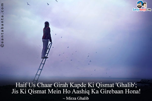 Haif Us Chaar Girah Kapde Ki Qismat 'Ghalib';<br/>
Jis Ki Qismat Mein Ho Aashiq Ka Girebaan Hona!<br/><br/>

Translation:<br/>
Haif = Alas<br/>
Girah = One Sixteenth Of A Yard<br/>
Girebaan = Collar<br/>