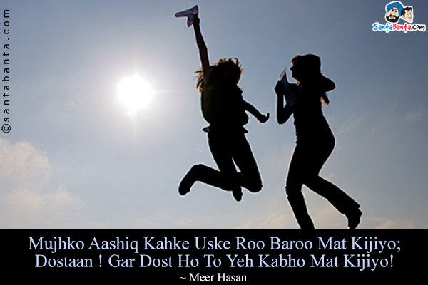 Mujhko Aashiq Kahke Uske Roo Baroo Mat Kijiyo;<br/>
Dostaan ! Gar Dost Ho To Yeh Kabho Mat Kijiyo!