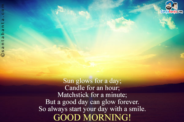 Sun glows for a day;<br />
Candle for an hour;<br />
Matchstick for a minute;<br />
But a good day can glow forever.<br />
So always start your day with a smile.<br />
Good Morning!