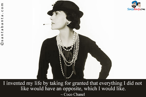 I invented my life by taking for granted that everything I did not like would have an opposite, which I would like.