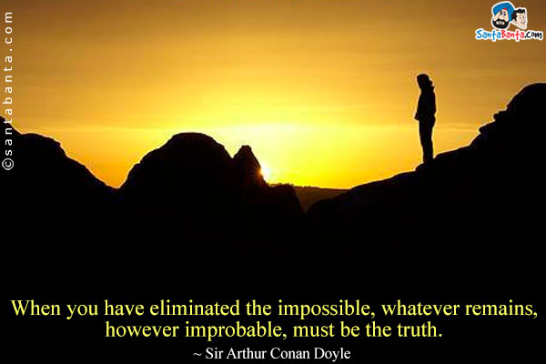 When you have eliminated the impossible, whatever remains, however improbable, must be the truth.

