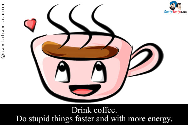 Drink coffee. Do stupid things faster and with more energy.