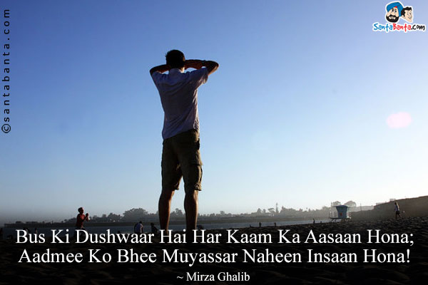 Bus Ki Dushwaar Hai Har Kaam Ka Aasaan Hona;<br/>
Aadmee Ko Bhee Muyassar Naheen  Insaan Hona!<br/><br/>
Translation:<br/>

Dushwaar = Difficult<br/>
Muyassar = Possible