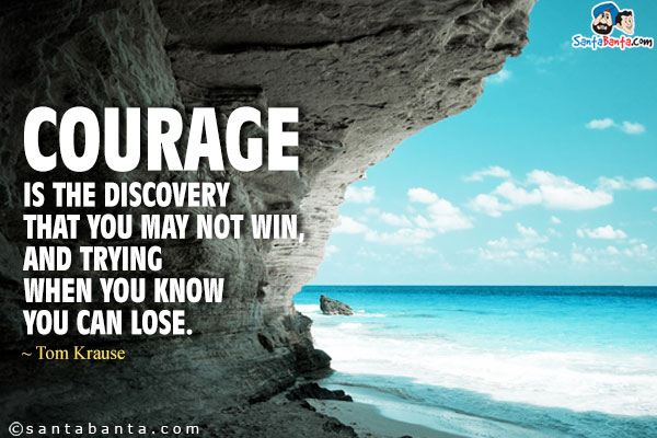 Courage is the discovery that you may not win, and trying when you know you can lose.