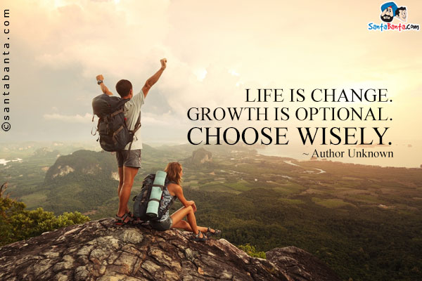 Life is change. Growth is optional. Choose wisely.