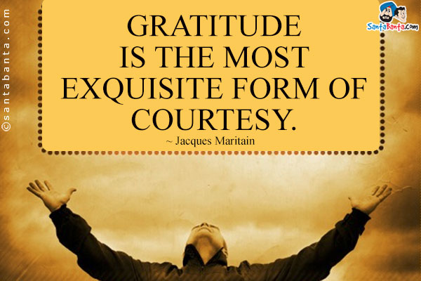 Gratitude is the most exquisite form of courtesy.