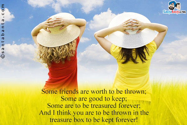 Some friends are worth to be thrown;<br/>
Some are good to keep;<br/>
Some are to be treasured forever;<br/>
And I think you are to be thrown in the treasure box to be kept forever!