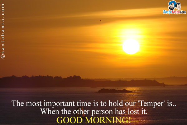 The most important time is to hold our 'Temper' is..<br/>
When the other person has lost it.<br/>
Good Morning!