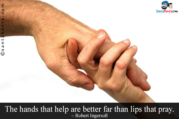 The hands that help are better far than lips that pray.