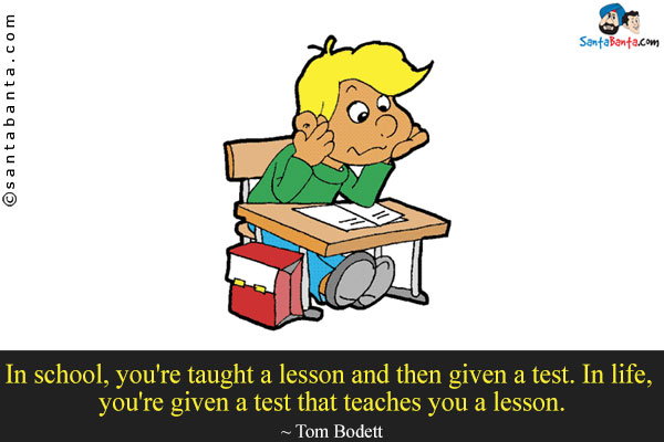 In school, you're taught a lesson and then given a test. In life, you're given a test that teaches you a lesson.
