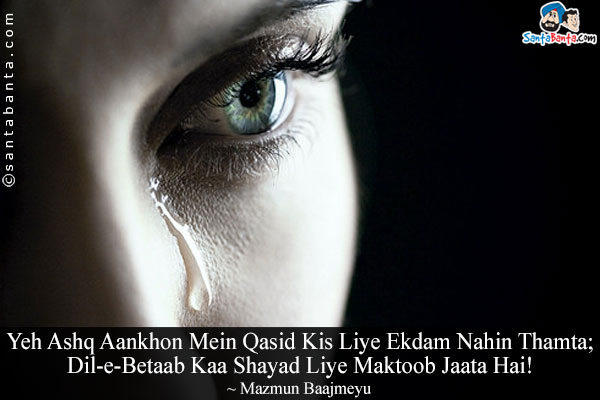 Yeh Ashq Aankhon Mein Qasid Kis Liye Ekdam Nahin Thamta;<br/>
Dil-e-Betaab Kaa Shayad Liye Maktoob Jaata Hai!