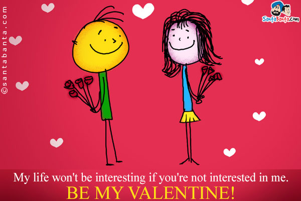 My life won't be interesting if you're not interested in me.<br />
Be my Valentine!