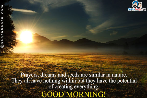 Prayers, dreams and seeds are similar in nature.<br/>
They all have nothing within but they have the potential of creating everything.<br/>
Good Morning!