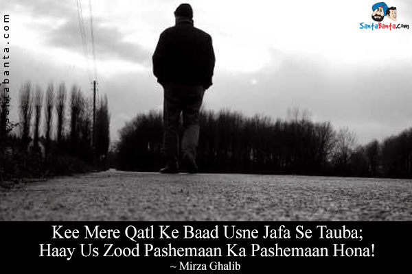 Kee Mere Qatl Ke Baad Usne Jafa Se Tauba;<br/>
Haay Us Zood Pashemaan Ka Pashemaan Hona!<br/><br/>
Translation:<br/>
Jafa = Oppression<br/>
Zood = Quickly<br/>
Pashemaan = Ashamed, Embarrassed<br/>
