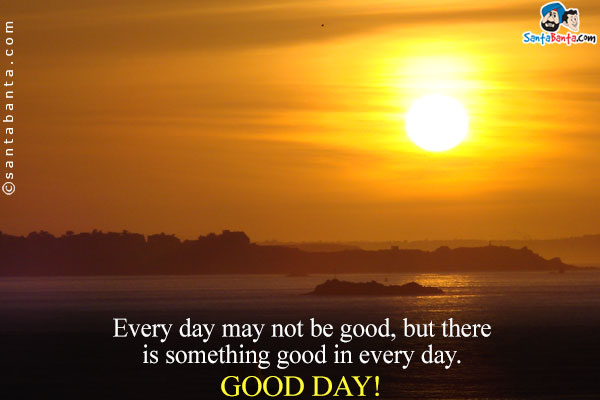 Every day may not be good, but there is something good in every day.<br />
Good Day!