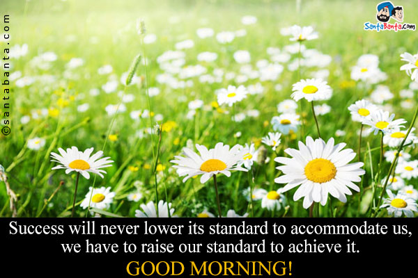 Success will never lower its standard to accommodate us, we have to raise our standard to achieve it.<br />
Good Morning!