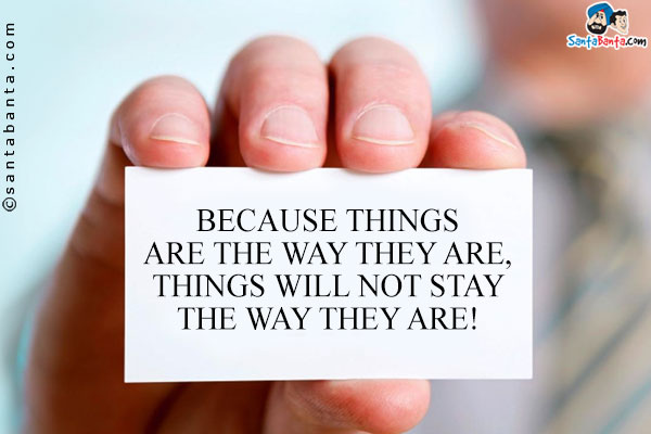 Because things are the way they are, things will not stay the way they are!