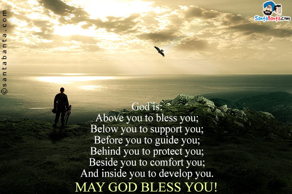 God is:<br />
Above you to bless you;<br />
Below you to support you;<br />
Before you to guide you;<br />
Behind you to protect you;<br />
Beside you to comfort you;<br />
And inside you to develop you.<br />
May God bless you!
