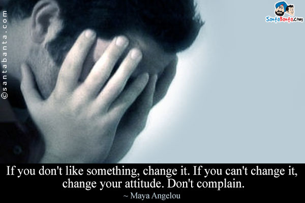 If you don't like something, change it. If you can't change it, change your attitude. Don't complain.